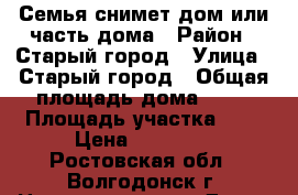 Семья снимет дом или часть дома › Район ­ Старый город › Улица ­ Старый город › Общая площадь дома ­ 40 › Площадь участка ­ 3 › Цена ­ 10 000 - Ростовская обл., Волгодонск г. Недвижимость » Дома, коттеджи, дачи аренда   